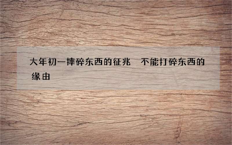 大年初一摔碎东西的征兆 不能打碎东西的缘由